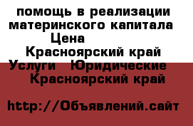 помощь в реализации материнского капитала › Цена ­ 30 000 - Красноярский край Услуги » Юридические   . Красноярский край